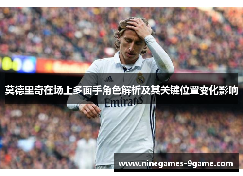 莫德里奇在场上多面手角色解析及其关键位置变化影响