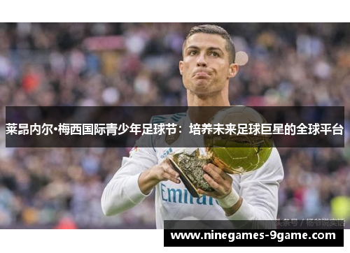 莱昂内尔·梅西国际青少年足球节:培养未来足球巨星的全球平台 莱昂内尔·梅西国际青少年足球节:培养未来足球巨星的全球平台