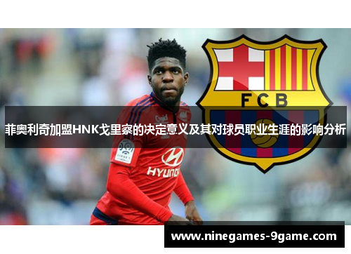 菲奥利奇加盟HNK戈里察的决定意义及其对球员职业生涯的影响分析 菲奥利奇加盟HNK戈里察的决定意义及其对球员职业生涯的影响分析