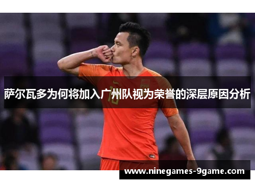萨尔瓦多为何将加入广州队视为荣誉的深层原因分析 萨尔瓦多为何将加入广州队视为荣誉的深层原因分析