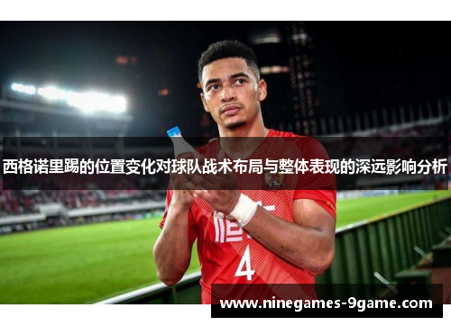 西格诺里踢的位置变化对球队战术布局与整体表现的深远影响分析 西格诺里踢的位置变化对球队战术布局与整体表现的深远影响分析