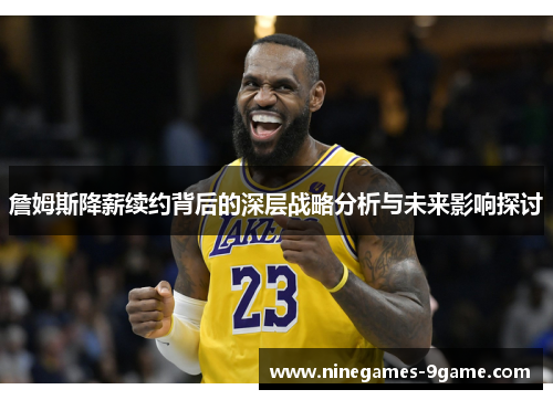 詹姆斯降薪续约背后的深层战略分析与未来影响探讨