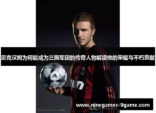 贝克汉姆为何能成为三狮军团的传奇人物解读他的荣耀与不朽贡献