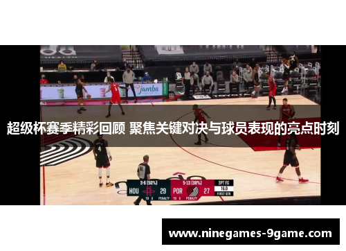 超级杯赛季精彩回顾 聚焦关键对决与球员表现的亮点时刻