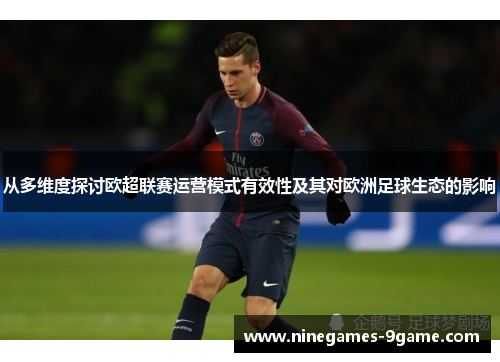从多维度探讨欧超联赛运营模式有效性及其对欧洲足球生态的影响 从多维度探讨欧超联赛运营模式有效性及其对欧洲足球生态的影响