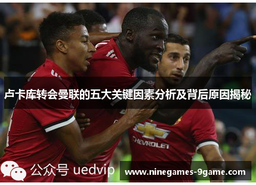 卢卡库转会曼联的五大关键因素分析及背后原因揭秘 卢卡库转会曼联的五大关键因素分析及背后原因揭秘