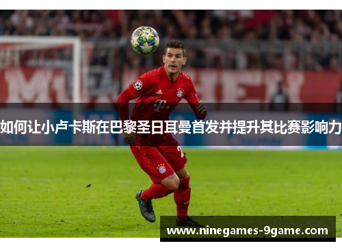 如何让小卢卡斯在巴黎圣日耳曼首发并提升其比赛影响力 如何让小卢卡斯在巴黎圣日耳曼首发并提升其比赛影响力