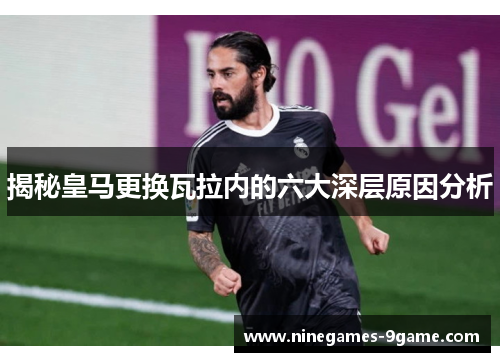揭秘皇马更换瓦拉内的六大深层原因分析 揭秘皇马更换瓦拉内的六大深层原因分析