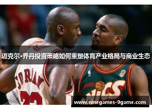 迈克尔·乔丹投资策略如何重塑体育产业格局与商业生态 迈克尔·乔丹投资策略如何重塑体育产业格局与商业生态