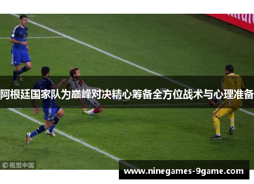 阿根廷国家队为巅峰对决精心筹备全方位战术与心理准备 阿根廷国家队为巅峰对决精心筹备全方位战术与心理准备