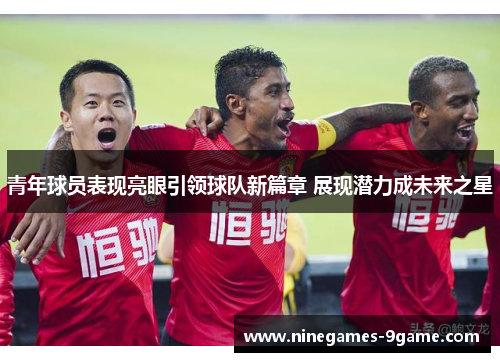 青年球员表现亮眼引领球队新篇章 展现潜力成未来之星
