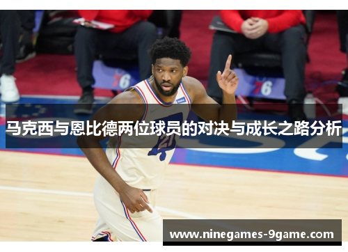 马克西与恩比德两位球员的对决与成长之路分析