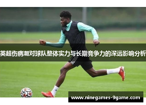 英超伤病潮对球队整体实力与长期竞争力的深远影响分析
