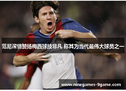 范尼深情赞扬梅西球技非凡 称其为当代最伟大球员之一