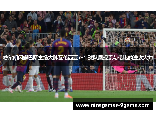 费尔明闪耀巴萨主场大胜瓦伦西亚7-1 球队展现无与伦比的进攻火力