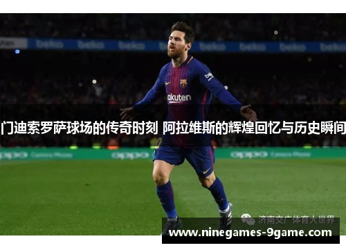 门迪索罗萨球场的传奇时刻 阿拉维斯的辉煌回忆与历史瞬间