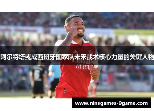 阿尔特塔或成西班牙国家队未来战术核心力量的关键人物