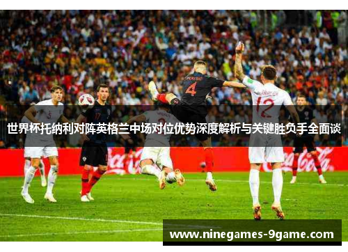 世界杯托纳利对阵英格兰中场对位优势深度解析与关键胜负手全面谈