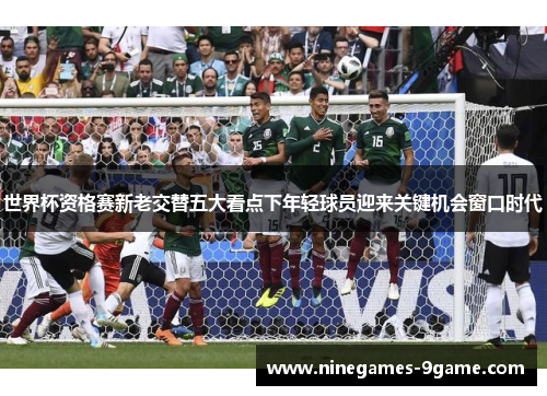世界杯资格赛新老交替五大看点下年轻球员迎来关键机会窗口时代