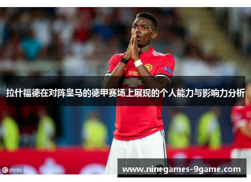 拉什福德在对阵皇马的德甲赛场上展现的个人能力与影响力分析 拉什福德在对阵皇马的德甲赛场上展现的个人能力与影响力分析