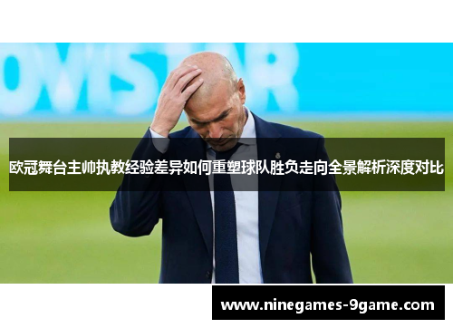 欧冠舞台主帅执教经验差异如何重塑球队胜负走向全景解析深度对比