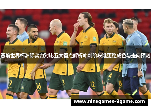赛前世界杯洲际实力对比五大看点解析冲刺阶段谁更稳成色与走向预测 赛前世界杯洲际实力对比五大看点解析冲刺阶段谁更稳成色与走向预测