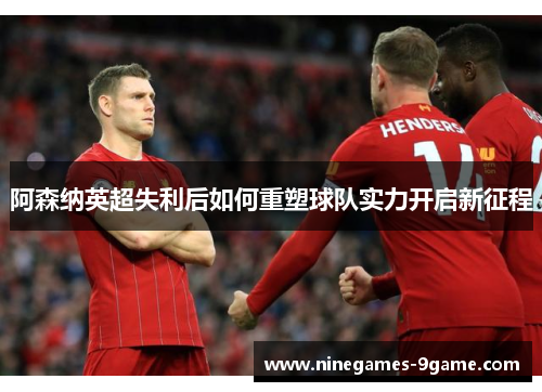 阿森纳英超失利后如何重塑球队实力开启新征程