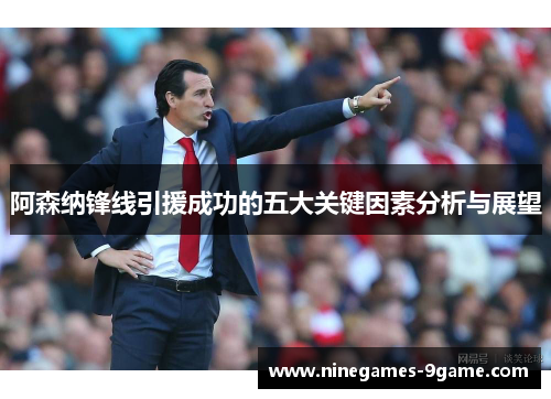 阿森纳锋线引援成功的五大关键因素分析与展望 阿森纳锋线引援成功的五大关键因素分析与展望