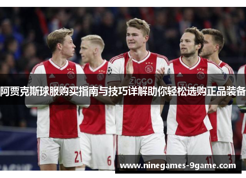阿贾克斯球服购买指南与技巧详解助你轻松选购正品装备
