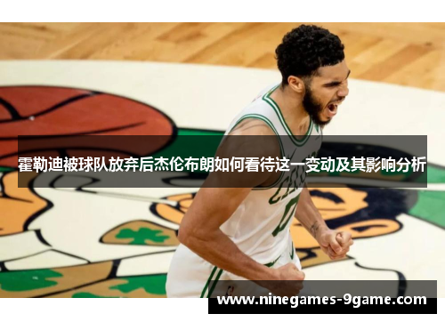 霍勒迪被球队放弃后杰伦布朗如何看待这一变动及其影响分析 霍勒迪被球队放弃后杰伦布朗如何看待这一变动及其影响分析