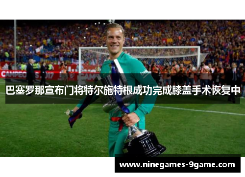 巴塞罗那宣布门将特尔施特根成功完成膝盖手术恢复中 巴塞罗那宣布门将特尔施特根成功完成膝盖手术恢复中