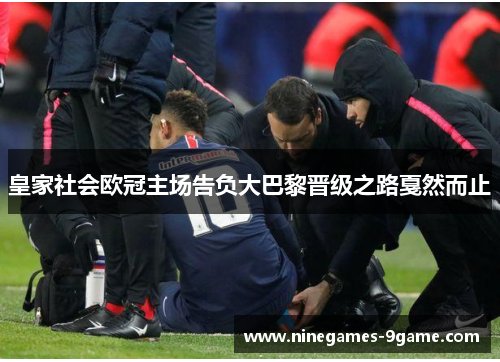 皇家社会欧冠主场告负大巴黎晋级之路戛然而止