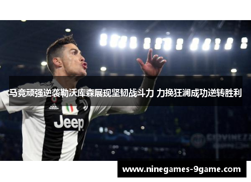 马竞顽强逆袭勒沃库森展现坚韧战斗力 力挽狂澜成功逆转胜利