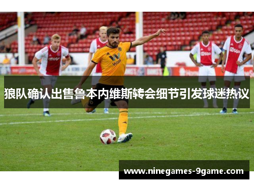 狼队确认出售鲁本内维斯转会细节引发球迷热议 狼队确认出售鲁本内维斯转会细节引发球迷热议