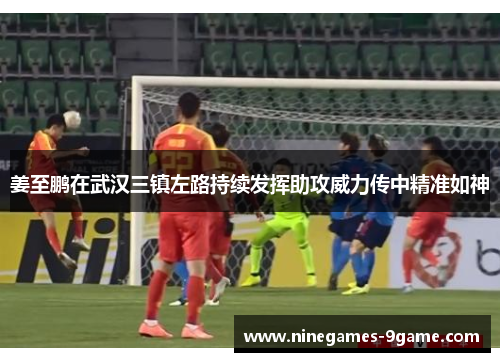 姜至鹏在武汉三镇左路持续发挥助攻威力传中精准如神 姜至鹏在武汉三镇左路持续发挥助攻威力传中精准如神