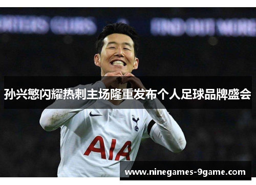 孙兴慜闪耀热刺主场隆重发布个人足球品牌盛会 孙兴慜闪耀热刺主场隆重发布个人足球品牌盛会