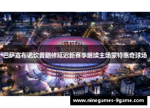 巴萨宣布诺坎普翻修延迟新赛季继续主场蒙特惠奇球场