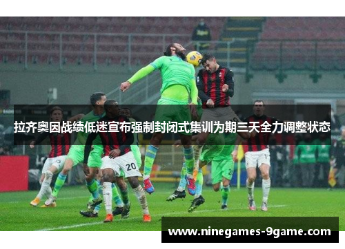 拉齐奥因战绩低迷宣布强制封闭式集训为期三天全力调整状态